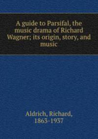 A guide to Parsifal, the music drama of Richard Wagner; its origin, story, and music
