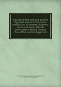 A guide to the first and second Egyptian rooms. Predynastic antiquities, mummies, mummy-cases, and other objects connected with the funeral rites of the ancient Egyptians