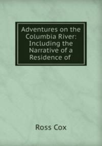 Adventures on the Columbia River: Including the Narrative of a Residence of .