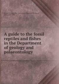 A guide to the fossil reptiles and fishes in the Department of geology and palaeontology