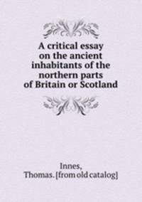 A critical essay on the ancient inhabitants of the northern parts of Britain or Scotland