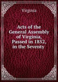 Acts of the General Assembly of Virginia, Passed in 1852, in the Seventy .