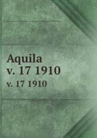 Aquila. v. 17 1910