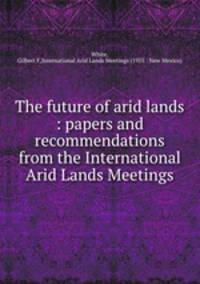 The future of arid lands : papers and recommendations from the International Arid Lands Meetings