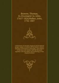 A dictionary of ancient classical and Scriptural proper names: in which will be found a correct epitome of the history, biography, and religion of the Jews, the Greeks, and the Romans; together with the fables and mythology of the classical writers