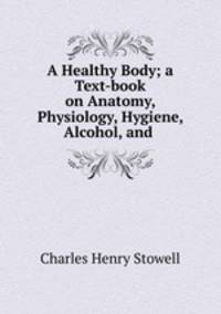 A Healthy Body; a Text-book on Anatomy, Physiology, Hygiene, Alcohol, and .