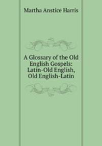 A Glossary of the Old English Gospels: Latin-Old English, Old English-Latin