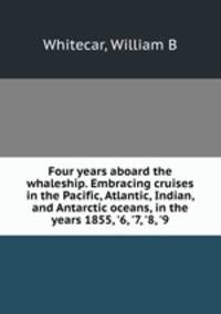 Four years aboard the whaleship. Embracing cruises in the Pacific, Atlantic, Indian, and Antarctic oceans, in the years 1855, 