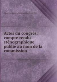 Actes du congres: compte rendu stenographique publie au nom de la commission .