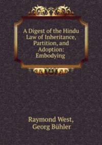 A Digest of the Hindu Law of Inheritance, Partition, and Adoption: Embodying .