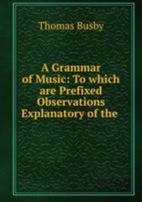 A Grammar of Music: To which are Prefixed Observations Explanatory of the .