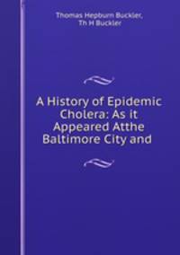 A History of Epidemic Cholera: As it Appeared Atthe Baltimore City and .