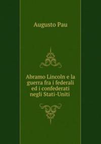 Abramo Lincoln e la guerra fra i federali ed i confederati negli Stati-Uniti .