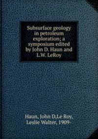Subsurface geology in petroleum exploration; a symposium edited by John D. Haun and L.W. LeRoy