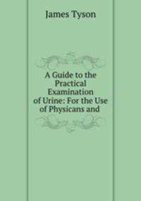 A Guide to the Practical Examination of Urine: For the Use of Physicans and .