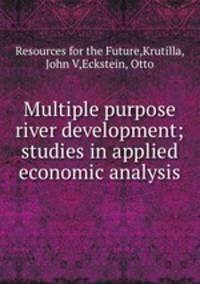 Multiple purpose river development; studies in applied economic analysis