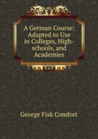 A German Course: Adapted to Use in Colleges, High-schools, and Academies