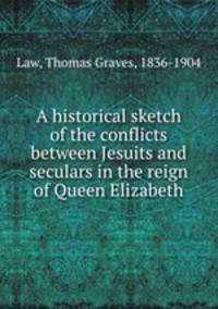 A historical sketch of the conflicts between Jesuits and seculars in the reign of Queen Elizabeth