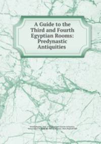 A Guide to the Third and Fourth Egyptian Rooms: Predynastic Antiquities .