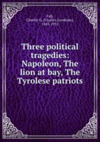 Three political tragedies: Napoleon, The lion at bay, The Tyrolese patriots