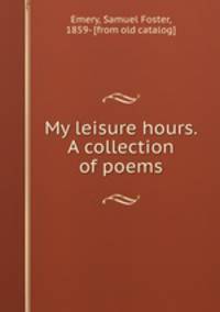 My leisure hours. A collection of poems