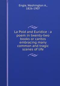 La Pold and Euridice : a poem in twenty-two books or cantos embracing many common and tragic scenes of life