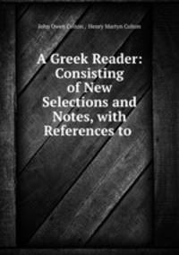 A Greek Reader: Consisting of New Selections and Notes, with References to .