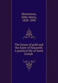 The house of gold and the Saint of Nazareth. A poetical life of Saint Joseph