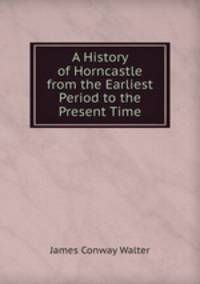 A History of Horncastle from the Earliest Period to the Present Time