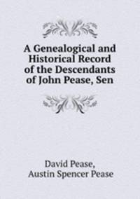 A Genealogical and Historical Record of the Descendants of John Pease, Sen.