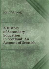 A History of Secondary Education in Scotland: An Account of Scottish .