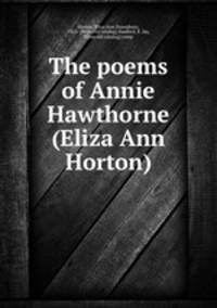 The poems of Annie Hawthorne (Eliza Ann Horton)