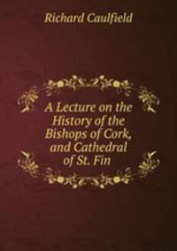 A Lecture on the History of the Bishops of Cork, and Cathedral of St. Fin .