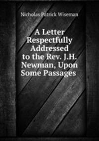 A Letter Respectfully Addressed to the Rev. J.H. Newman, Upon Some Passages .