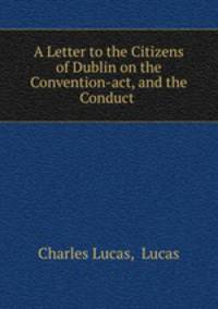 A Letter to the Citizens of Dublin on the Convention-act, and the Conduct .
