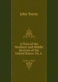 A Flora of the Northern and Middle Sections of the United States: Or, A .