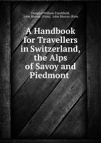 A Handbook for Travellers in Switzerland, the Alps of Savoy and Piedmont .