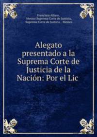 Alegato presentado a la Suprema Corte de Justicia de la Nacion: Por el Lic .