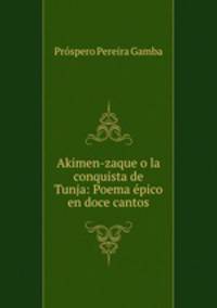 Akimen-zaque o la conquista de Tunja: Poema epico en doce cantos