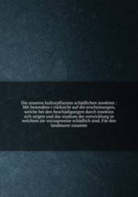 Die unseren kulturpflanzen schadlichen insekten : Mit besondere r rucksicht auf die erscheinungen, welche bei den beschadigungen durch insekten sich zeigen und das stadium der entwicklung in welchem sie vorzugsweise schadlich sind. Fur den landmann zusamm