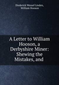 A Letter to William Hooson, a Derbyshire Miner: Shewing the Mistakes, and .