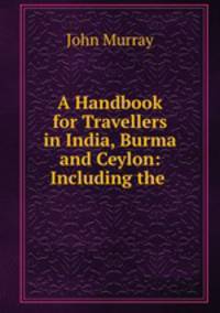 A Handbook for Travellers in India, Burma and Ceylon: Including the .