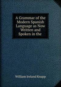 A Grammar of the Modern Spanish Language as Now Written and Spoken in the .