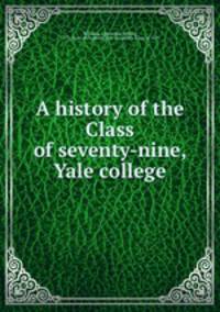 A history of the Class of seventy-nine, Yale college