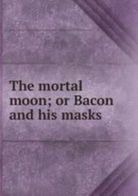 The mortal moon; or Bacon and his masks
