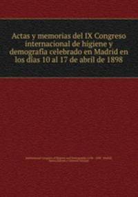 Actas y memorias del IX Congreso internacional de higiene y demografi?a celebrado en Madrid en los di?as 10 al 17 de abril de 1898