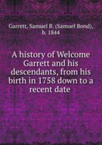 A history of Welcome Garrett and his descendants, from his birth in 1758 down to a recent date