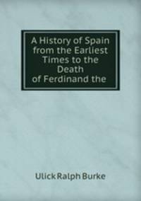 A History of Spain from the Earliest Times to the Death of Ferdinand the .