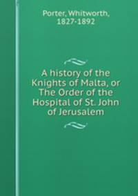 A history of the Knights of Malta, or The Order of the Hospital of St. John of Jerusalem