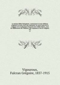La Sainte Bible Polyglotte, contenant le texte Hebreu original, le texte Grec des septante, le texte Latin de la vulgate et la traduction francaise de l